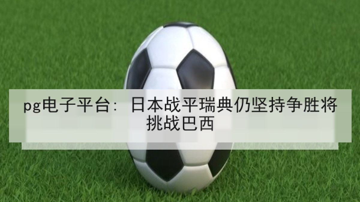 pg电子平台: 日本战平瑞典仍坚持争胜将挑战巴西