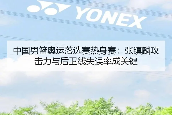 中国男篮奥运落选赛热身赛：张镇麟攻击力与后卫线失误率成关键