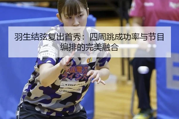 羽生结弦复出首秀：四周跳成功率与节目编排的完美融合