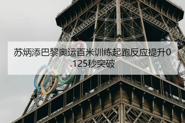 苏炳添巴黎奥运百米训练起跑反应提升0.125秒突破