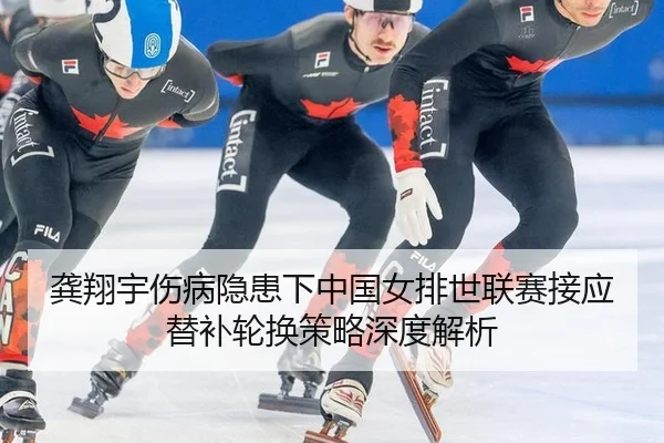龚翔宇伤病隐患下中国女排世联赛接应替补轮换策略深度解析