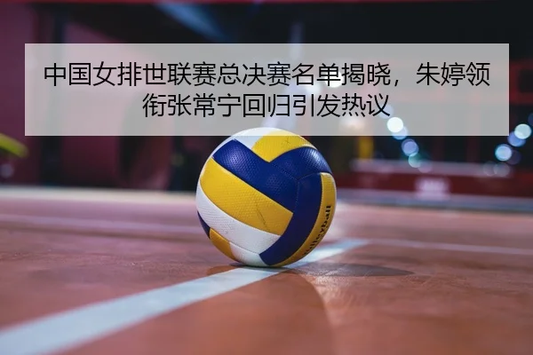 zhong-guo-nv-pai-shi-lian-sai-zong-jue-sai-ming-dan-jie-xiao-zhu-ting-ling-xian-zhang-chang-ning-hui-gui-yin-fa-re-yi-3-829.jpg
