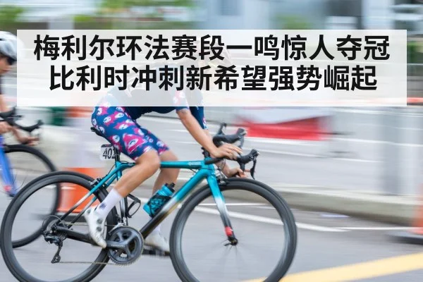 梅利尔环法赛段一鸣惊人夺冠比利时冲刺新希望强势崛起