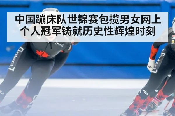 中国蹦床队世锦赛包揽男女网上个人冠军铸就历史性辉煌时刻