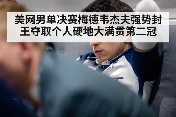 美网男单决赛梅德韦杰夫强势封王夺取个人硬地大满贯第二冠