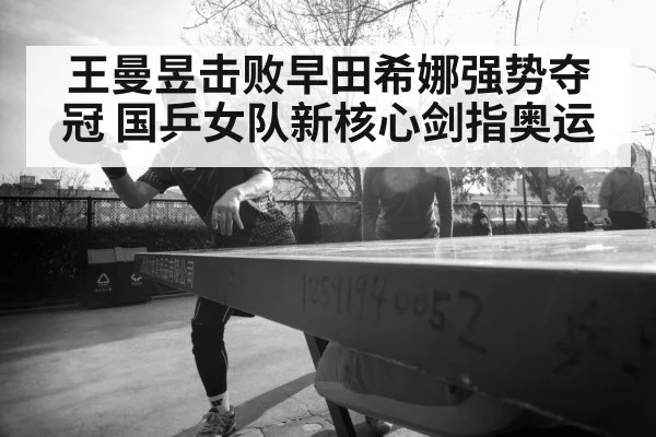 王曼昱击败早田希娜强势夺冠 国乒女队新核心剑指奥运