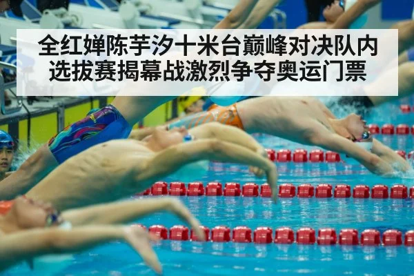 全红婵陈芋汐十米台巅峰对决队内选拔赛揭幕战激烈争夺奥运门票
